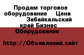 Продам торговое оборудование  › Цена ­ 30 000 - Забайкальский край Бизнес » Оборудование   